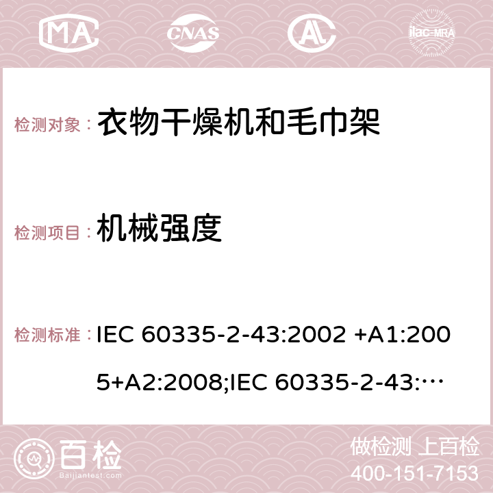 机械强度 家用和类似用途电器的安全　衣物干燥机和毛巾架的特殊要求 IEC 60335-2-43:2002 +A1:2005+A2:2008;
IEC 60335-2-43:2017; 
EN 60335-2-43:2003 +A1:2006+A2:2008; 
GB 4706.60-2008;
AS/NZS 60335.2.43:2005+A1:2006+A2:2009; 21