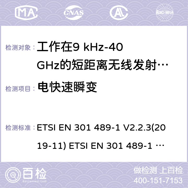 电快速瞬变 电磁兼容性及无线频谱事物（ERM）; 射频设备和服务的电磁兼容性（EMC）标准;第1部分:基本技术参数 电磁兼容性及无线频谱事物（ERM）; 射频设备和服务的电磁兼容性（EMC）标准;第3部分:工作在9kHz至44GHz的短距离无线传输设备的特殊要求 ETSI EN 301 489-1 V2.2.3(2019-11) 
ETSI EN 301 489-1 V2.1.1 (2017-02)
ETSI EN 301 489-3 V2.1.1 (2019-03) 7.3