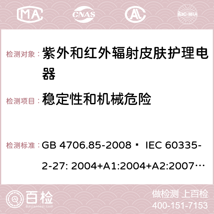 稳定性和机械危险 家用和类似用途电器的安全 紫外和红外辐射皮肤护理电器的特殊要求 GB 4706.85-2008  IEC 60335-2-27: 2004+A1:2004+A2:2007 IEC60335-2-27:2009+A1:2012+A2:2015 IEC60335-2-27:2019 EN 60335-2-27:2008 EN60335-2-27:2010  EN60335-2-27:2013 20