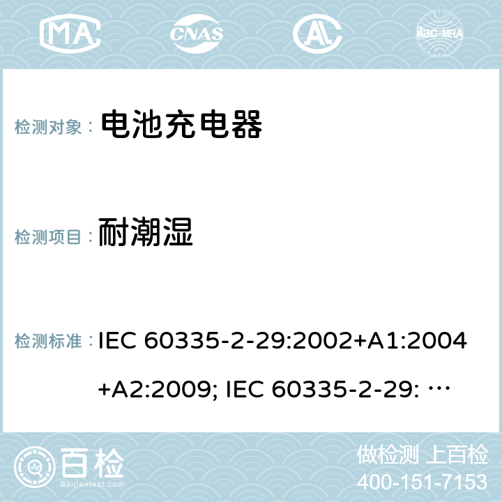 耐潮湿 家用和类似用途电器的安全　电池充电器的特殊要求 IEC 60335-2-29:2002+A1:2004+A2:2009; IEC 60335-2-29: 2016+AMD1:2019 ; EN 60335-2-29:2004+A2:2010; GB4706.18:2005; GB4706.18:2014; AS/NZS 60335.2.29:2004+A1:2004+A2:2010; AS/NZS 60335.2.29:2017 15