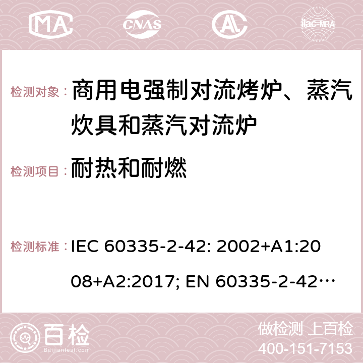 耐热和耐燃 家用和类似用途电器的安全　商用电强制对流烤炉、蒸汽炊具和蒸汽对流炉的特殊要求 IEC 60335-2-42: 2002
+A1:2008+A2:2017; 
EN 60335-2-42:2003+A1:2008+A11:2012
GB 4706.34-2008; 30