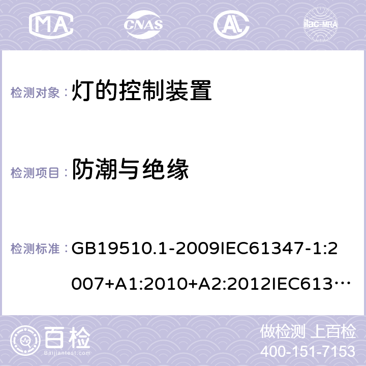 防潮与绝缘 灯的控制装置 第1部分:一般要求和安全要求 GB19510.1-2009
IEC61347-1:2007+A1:2010+A2:2012
IEC61347-1:2015+A1:2017
EN61347-1:2008+A1:2011+A2:2013
EN61347-1:2015
AS/NZS 61347.1:2002
AS/NZS61347.1:2016+A1:2018 11