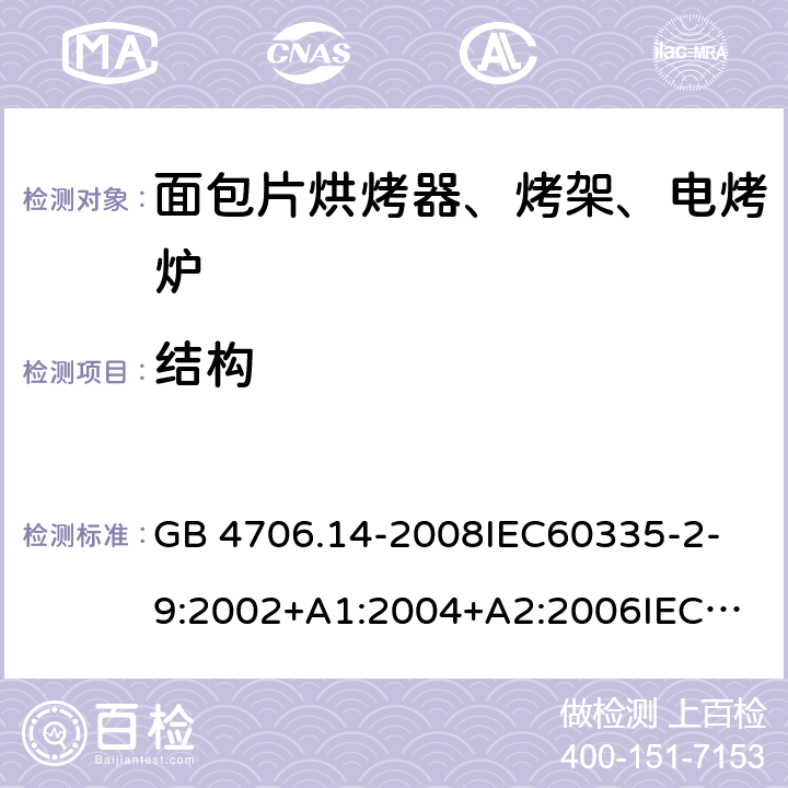 結(jié)構(gòu) 家用和類似用途電器的安全 面包片烘烤器、烤架、電烤爐及類似用途器具的特殊要求 GB 4706.14-2008
IEC60335-2-9:2002+A1:2004+A2:2006
IEC 60335-2-9:2008+A1:2012+A2:2016
IEC 60335-2-9:2019
EN 60335-2-9:2003+A1:2004+A2:2006+A12:2007+A13:2010/AC:2011/AC:2012
AS/NZS 60335.2.9:2009+A1:2011
AS/NZS 60335.2.9:2014+A1:2015 22