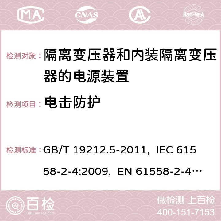 电击防护 电源电压为1 100 V及以下的变压器、
电抗器、电源装置和类似产品的安全
第5部分：隔离变压器和内装隔离变压器的
电源装置的特殊要求和试验 GB/T 19212.5-2011, IEC 61558-2-4:2009, EN 61558-2-4:2009, AS/NZS 61558.2.4: 2009+A1:2012 9