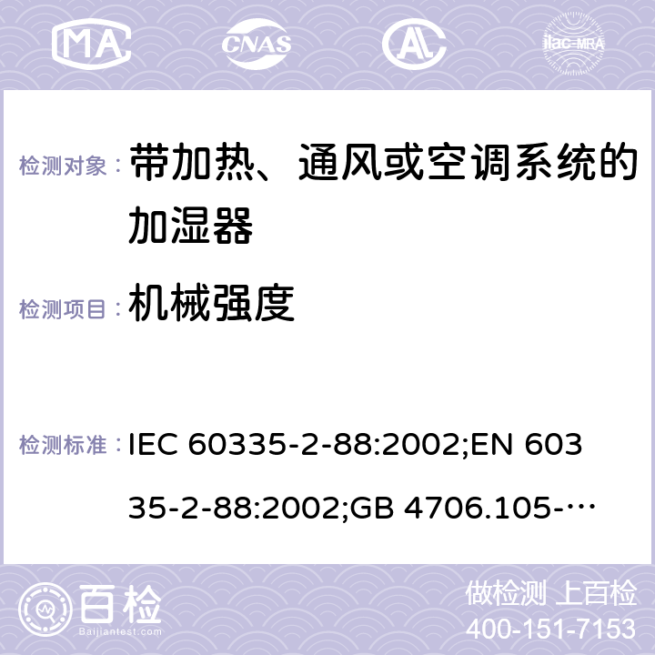 机械强度 家用和类似用途电器的安全　带加热、通风或空调系统的加湿器的特殊要求 IEC 60335-2-88:2002;
EN 60335-2-88:2002;
GB 4706.105-2011 21