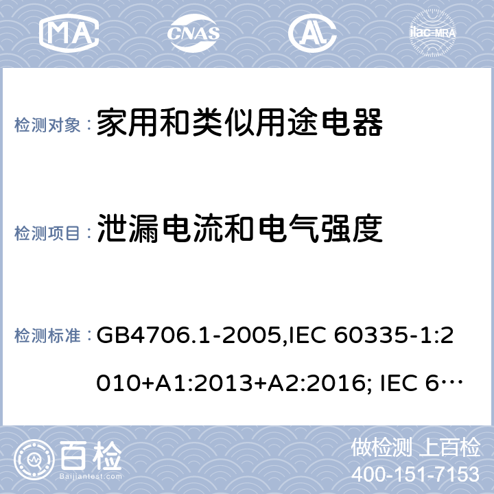 泄漏电流和电气强度 家用和类似用途电器的安全 第一部分:通用要求 GB4706.1-2005,IEC 60335-1:2010+A1:2013+A2:2016; IEC 60335-1:2001+A1:2004+A2:2006; EN 60335-1:2012+A11:2014+AC: 2014+A13:2017+A1:2019+A14:2019+A2:2019; GB 4706.1-1998; AS/NZS 60335.1:2011 + A1:2012 + A2:2014 + A3:2015+A4:2017+A5:2019 16