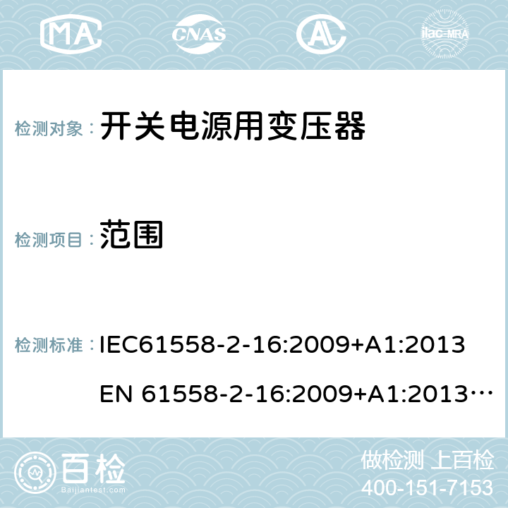 范围 电力变压器、电源、电抗器和类似产品的安全 第18部分：开关式电源用变压器的特殊要求 IEC61558-2-16:2009+A1:2013
EN 61558-2-16:2009+A1:2013; GB/T19212.17-2019
AS/NZS61558.2.16:2010+A1:2010+A2:2012+A3:2014 1