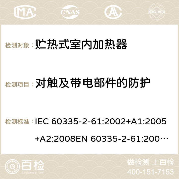 对触及带电部件的防护 家用和类似用途电器的安全　贮热式室内加热器的特殊要求 IEC 60335-2-61:2002+A1:2005+A2:2008
EN 60335-2-61:2003+A2:2005+A2:2008+A11:2019;
GB 4706.44-2005
AS/NZS60335.2.61:2005+A1:2005+A2:2009 8