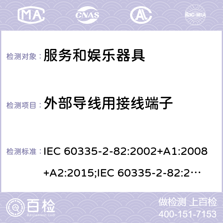外部导线用接线端子 家用和类似用途电器的安全　服务和娱乐器具的特殊要求 IEC 60335-2-82:2002+A1:2008+A2:2015;
IEC 60335-2-82:2017+A1:2020; 
EN 60335-2-82:2003+A1:2008+A2:2020;
GB 4706.69:2008;
AS/NZS 60335.2.82:2006+A1:2008; 
AS/NZS 60335.2.82:2015;AS/NZS 60335.2.82:2018; 26