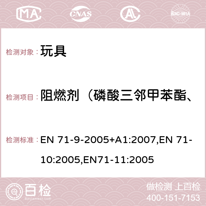 阻燃剂（磷酸三邻甲苯酯、三（2-氯乙基）磷酸酯） EN 71-9-2005 玩具安全 第9部分 有机化合物– 要求,玩具安全第10部分 有机化合物– 样品制备和提取 ,玩具安全 第11部分有机化合物– 分析方法 +A1:2007,EN 71-10:2005,EN71-11:2005