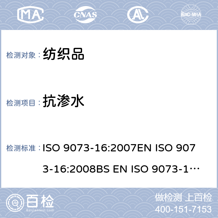抗渗水 纺织品 非织造布试验方法 第16部分：抗渗水性的测定（静水压法） ISO 9073-16:2007
EN ISO 9073-16:2008
BS EN ISO 9073-16:2008
DIN EN ISO 9073-16:2009