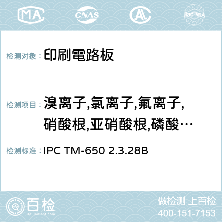 溴离子,氯离子,氟离子,硝酸根,亚硝酸根,磷酸根,硫酸根,甲酸,乙酸,甲磺酸,己二酸,铵根离子,钙离子,锂离子,镁离子,钾离子,钠离子 电路板的离子分析，离子色谱法 IPC TM-650 2.3.28B