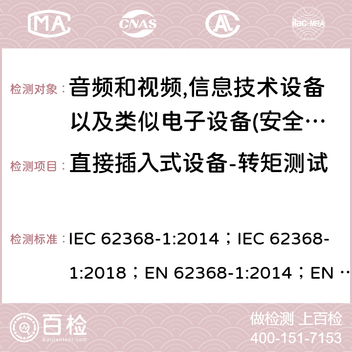 直接插入式设备-转矩测试 影音，资讯及通讯技术设备 第1部分：通用要求 IEC 62368-1:2014；IEC 62368-1:2018；EN 62368-1:2014；EN 62368-1:2014+A11:2017； AS/NZS 62368.1: 2018 4.7