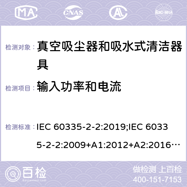 输入功率和电流 家用和类似用途电器的安全　真空吸尘器和吸水式清洁器具的特殊要求 IEC 60335-2-2:2019;IEC 60335-2-2:2009+A1:2012+A2:2016;EN 60335-2-2:2010+A11:2012+A1:2013; GB4706.7-2004; GB4706.7-2014;AS/NZS 60335.2.2:2010+A1:2011+A2:2014+A3:2015+A4:2017;
AS/NZS 60335.2.2:2020 10