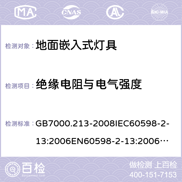 绝缘电阻与电气强度 灯具 第2-13部分：特殊要求 地面嵌入式灯具 GB7000.213-2008
IEC60598-2-13:2006
EN60598-2-13:2006
IEC60598-2-13:2006+A1:2011
EN60598-2-13:2006+A1:2012
IEC60598-2-13:2006+A1:2011+A2:2016
EN60598-2-13:2006+A1:2012+A2:2016 14