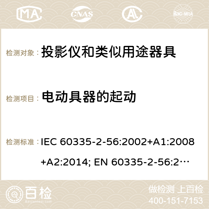 电动具器的起动 IEC 60335-2-56 家用和类似用途电器的安全　投影仪和类似用途器具的特殊要求 :2002+A1:2008+A2:2014; 
EN 60335-2-56:2003+A1:2008+A2:2014;
GB 4706.43-2005;
AS/NZS 60335-2-56:2006+A1:2009+A2: 2015; 9