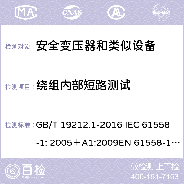 绕组内部短路测试 电力变压器、电源、电抗器和类似产品的安全 第一部分：通用要求和试验 GB/T 19212.1-2016 IEC 61558-1: 2005＋A1:2009EN 61558-1: 2005 +A1:2009AS/NZS 61558.1:2008+A1:2009IEC 61558-1:2017，AS/NZS 61558.1:2008+A1:2009+A2:2015 27.2