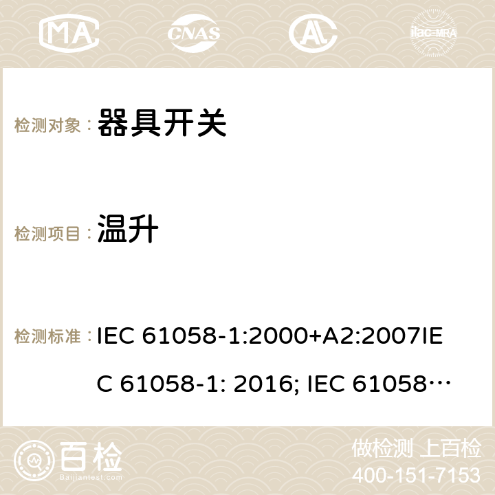 温升 器具开关, 通用要求 IEC 61058-1:2000+A2:2007
IEC 61058-1: 2016; IEC 61058-1-1: 2016; IEC 61058-1-2: 2016; EN 61058-1-1: 2016; EN 61058-1-2: 2016
AS/NZS 61058.1：2008
GB/T 15092.1-2010 16