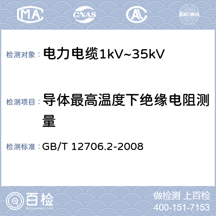 导体最高温度下绝缘电阻测量 额定电压1kV（Um=1.2kV）到35kVUm=40.5kV）挤包绝缘电力电缆及附件第2部分：额定电压6kV（Um=7.2kV）到30kVUm=36kV）电缆 GB/T 12706.2-2008 18.2.2