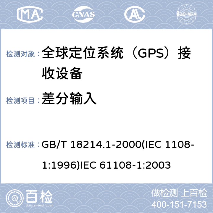 差分输入 全球导航卫星系统(GNSS )第一部分：全球定位系统（GPS）接收设备性能标准、测试方法和要求的测试结果 海上导航和无线电通信设备和系统.全球导航卫星系统(GNSS)第1部分:全球定位系统(GPS)接收机设备性能标准、测试方法和要求的测试结果 GB/T 18214.1-2000(IEC 1108-1:1996)
IEC 61108-1:2003 4.3.11(4.3.10)