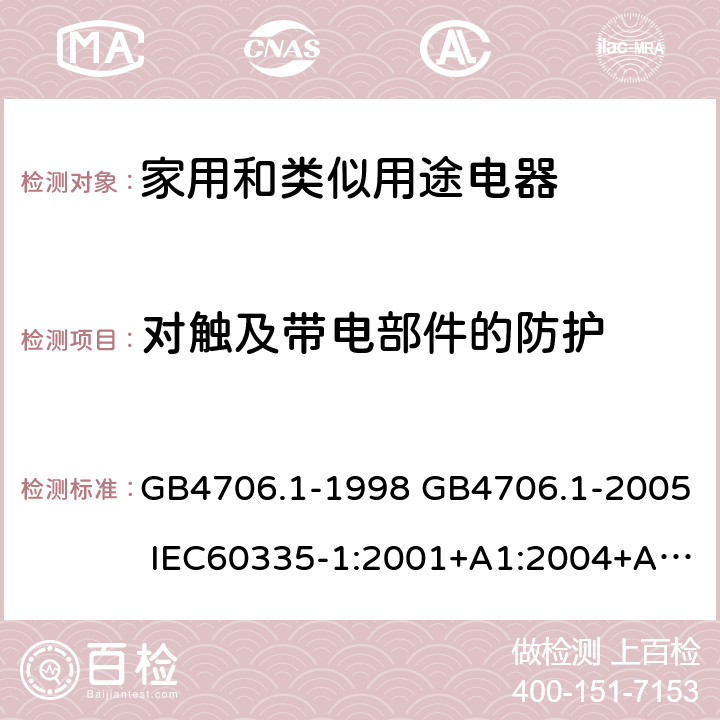 对触及带电部件的防护 家用和类似用途电器的安全 第1部分：通用要求 GB4706.1-1998 GB4706.1-2005 IEC60335-1:2001+A1:2004+A2:2006IEC60335-1:2010+A1:2013+A2:2016 IEC 60335-1:2020 EN60335-1:2002+A11:2004+A1:2004+A12:2006+A2:2006+A13:2008+A14:2010+A15:2011EN60335-1:2012+A11:2014+A13:2017+A1:2019+A2:2019+A14:2019 8