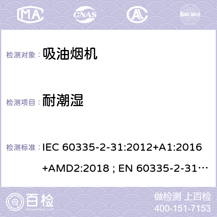 耐潮湿 家用和类似用途电器的安全　吸油烟机的特殊要求 IEC 60335-2-31:2012+A1:2016+AMD2:2018 ; EN 60335-2-31:2003+A1:2006+A2:2009; EN 60335-2-31:2014; GB 4706.28-2008; AS/NZS60335.2.31:2004+A1:2006+A2:2007+A3:2009+A4::2010;AS/NZS 60335.2.31:2013+A1: 2015+A2:2017+A3:2019 15