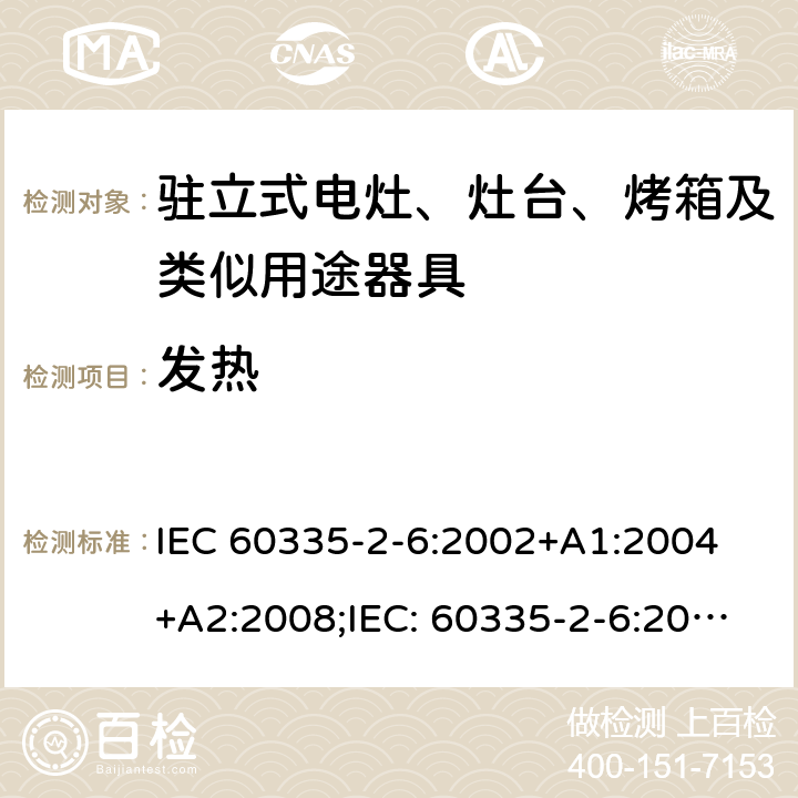 发热 家用和类似用途电器的安全驻立式电灶、灶台、烤箱及类似用途器具的特殊要求 IEC 60335-2-6:2002+A1:2004 +A2:2008;IEC: 60335-2-6:2014+A1:2018;
EN 60335-2-6:2003+A1:2005+A2:2008+ A11:2010 + A12:2012 + A13:2013; EN 60335-2-6:2015+A11:2020+A1:2020; GB 4706.22-2008; AS/NZS 60335.2.6:2008+A1:2008+A2:2009+A3:2010+A4:2011
AS/NZS 60335.2.6:2014+A1:2015+A2:2019 11