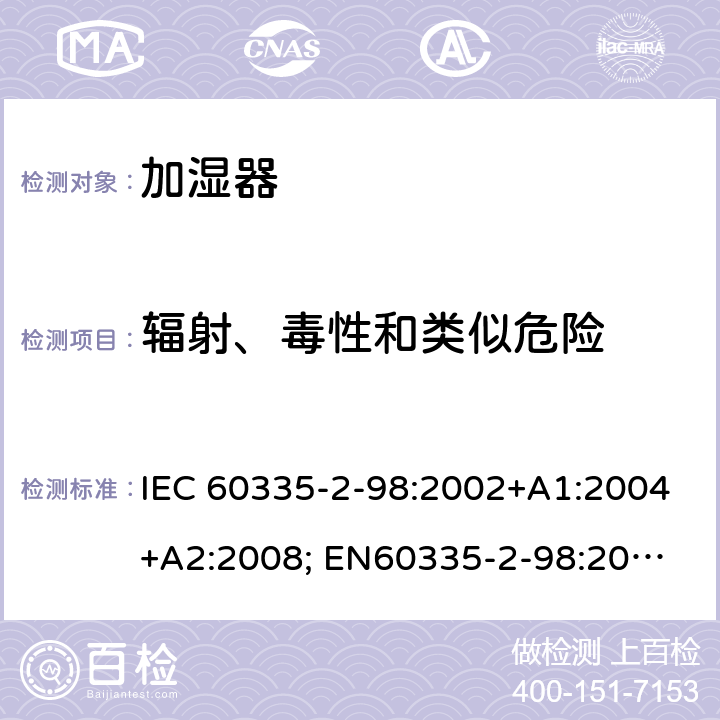 辐射、毒性和类似危险 家用和类似用途电器的安全　加湿器的特殊要求 IEC 60335-2-98:2002+A1:2004+A2:2008; 
EN60335-2-98:2003 +A1:2005+A2:2008+A11:2019;
GB 4706.48:2009;
AS/NZS 60335.2.98: 2005 + A1:2009 + A2:2014 32