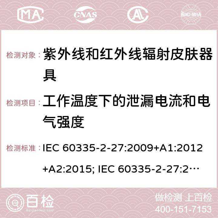 工作温度下的泄漏电流和电气强度 家用和类似用途电器的安全　紫外线和红外线辐射皮肤器具的特殊要求 IEC 60335-2-27:2009+A1:2012+A2:2015; IEC 60335-2-27:2019; EN 60335-2-27:2013+A1:2020 +A2:2020 ; GB 4706.85:2008; AS/NZS 60335.2.27:2010+A1: 2014+A2:2015; AS/NZS 60335.2.27:2016+A1:2017;
AS/NZS 60335.2.27:2020 13