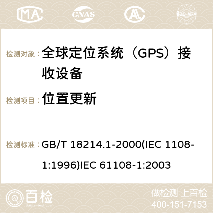 位置更新 全球导航卫星系统(GNSS )第一部分：全球定位系统（GPS）接收设备性能标准、测试方法和要求的测试结果 海上导航和无线电通信设备和系统.全球导航卫星系统(GNSS)第1部分:全球定位系统(GPS)接收机设备性能标准、测试方法和要求的测试结果 GB/T 18214.1-2000(IEC 1108-1:1996)
IEC 61108-1:2003 4.3.9