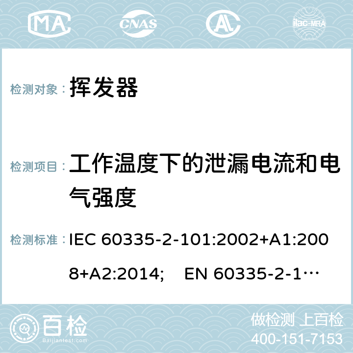 工作温度下的泄漏电流和电气强度 家用和类似用途电器的安全　挥发器的特殊要求 IEC 60335-2-101:2002+A1:2008+A2:2014; EN 60335-2-101:2002+A1:2008+A2:2014;
 GB 4706.81-2014
AS/NZS 60335.2.101:2002+A1:2009+A2:2015 13