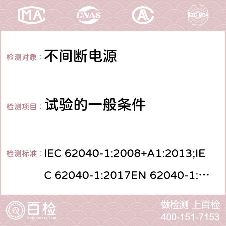 试验的一般条件 不间断电源设备(UPS) 第1部分: UPS的一般和安全要求 IEC 62040-1:2008+A1:2013;IEC 62040-1:2017
EN 62040-1:2008+A1:2013;EN IEC 62040-1:2019+AC:2019-11;GB 7260.1-2008;
AS 62040.1.1-2003 4