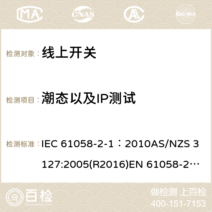 潮态以及IP测试 器具开关, 线上开关特殊要求 IEC 61058-2-1：2010
AS/NZS 3127:2005(R2016)
EN 61058-2-1:2011;
EN IEC 61058-2-1:2021 14