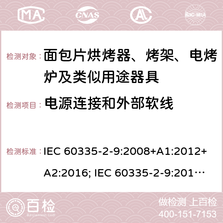 电源连接和外部软线 家用和类似用途电器的安全 面包片烘烤器、烤架、电烤炉及类似用途器具的特殊要求 IEC 60335-2-9:2008+A1:2012+A2:2016; IEC 60335-2-9:2019;
EN 60335-2-9:2003+A1:2004+A2:2006+A12:2007+A13:2010; GB4706.14-2008; AS/NZS60335.2.9:2009+A1:2011; AS/NZS 60335.2.9: 2014 + A1:2015 + A2:2016 + A3:2017; AS/NZS 60335.2.9:2020 25