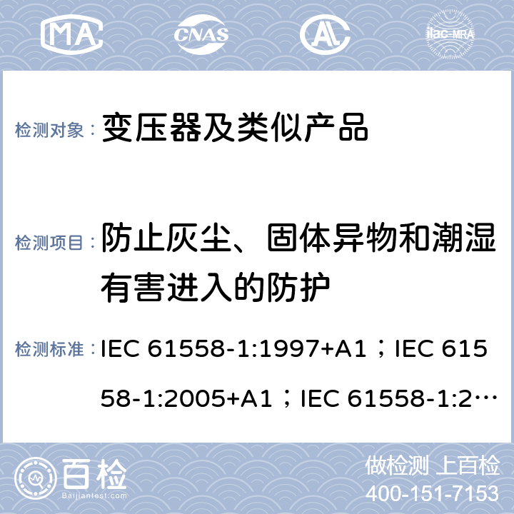 防止灰尘、固体异物和潮湿有害进入的防护 变压器、电抗器、电源装置和类似产品的安全 第1部分：通用要求和试验 IEC 61558-1:1997+A1；IEC 61558-1:2005+A1；IEC 61558-1:2017; AS/NZS 61558.1:2008+A1:2009+A2:2015; AS/NZS 61558.1:2018 17