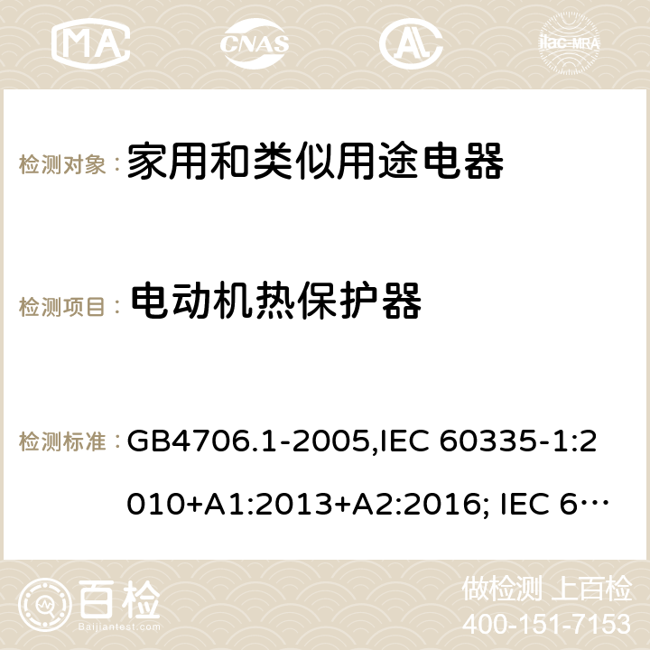 電動(dòng)機(jī)熱保護(hù)器 家用和類似用途電器的安全 第一部分:通用要求 GB4706.1-2005,IEC 60335-1:2010+A1:2013+A2:2016; IEC 60335-1:2001+A1:2004+A2:2006; EN 60335-1:2012+A11:2014+AC: 2014+A13:2017+A1:2019+A14:2019+A2:2019; GB 4706.1-1998; AS/NZS 60335.1:2011 + A1:2012 + A2:2014 + A3:2015+A4:2017+A5:2019 附錄D