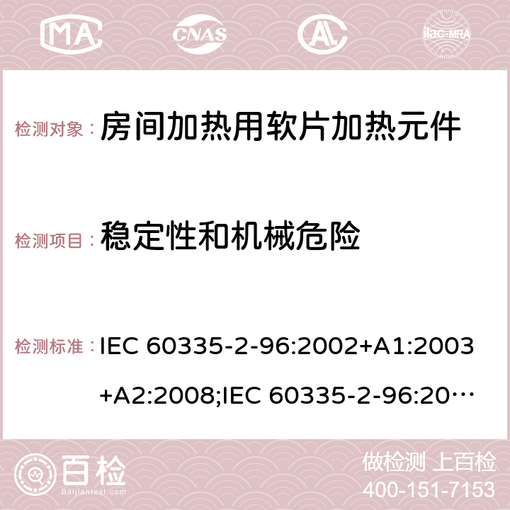 稳定性和机械危险 家用和类似用途电器的安全　房间加热用软片加热元件的特殊要求 IEC 60335-2-96:2002+A1:2003+A2:2008;IEC 60335-2-96:2019;
EN 60335-2-96:2002+A1:2004+A2:2009;
GB 4706.82:2007; GB 4706.82:2014;
AS/NZS 60335.2.96:2002+A1:2004+A2:2009;AS/NZS 60335.2.96:2020; 20