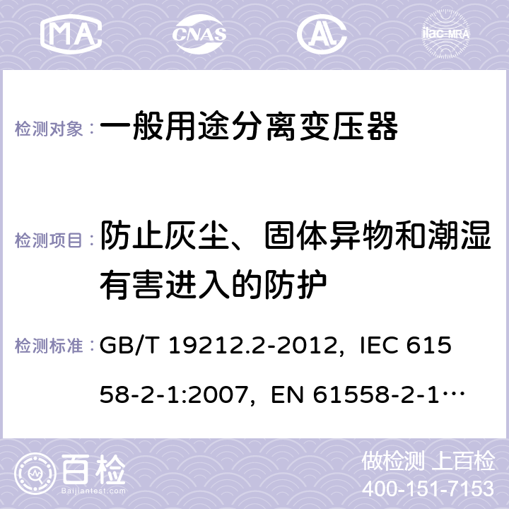 防止灰尘、固体异物和潮湿有害进入的防护 电力变压器、电源、电抗器和类似产品的安全 第2部分：一般用途分离变压器和内装分离变压器的电源的特殊要求和试验 GB/T 19212.2-2012, IEC 61558-2-1:2007, EN 61558-2-1:2007 17