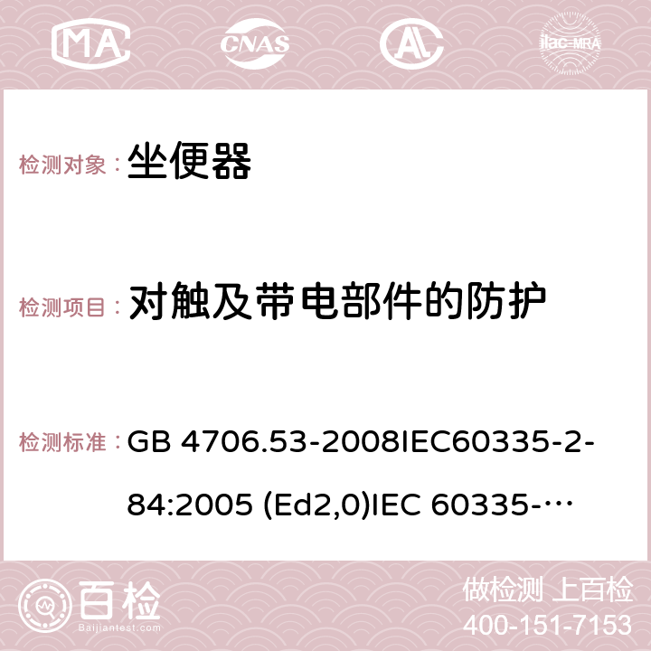 对触及带电部件的防护 家用和类似用途电器的安全 坐便器的特殊要求 GB 4706.53-2008
IEC60335-2-84:2005 (Ed2,0)
IEC 60335-2-84:2002+A1:2008+A2:2013 8