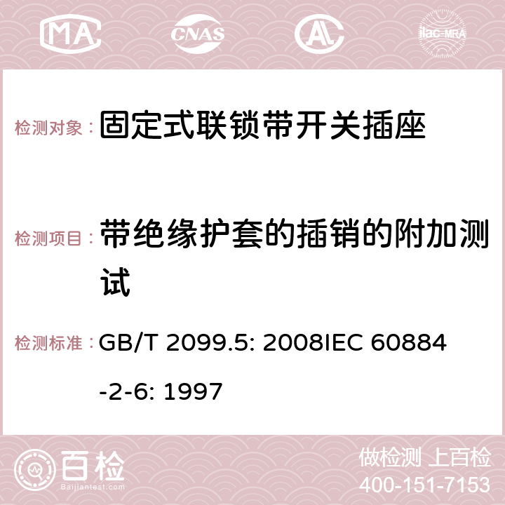 带绝缘护套的插销的附加测试 家用和类似用途插头插座第2部分：固定式联锁带开关插座的特殊要求 GB/T 2099.5: 2008
IEC 60884-2-6: 1997 30