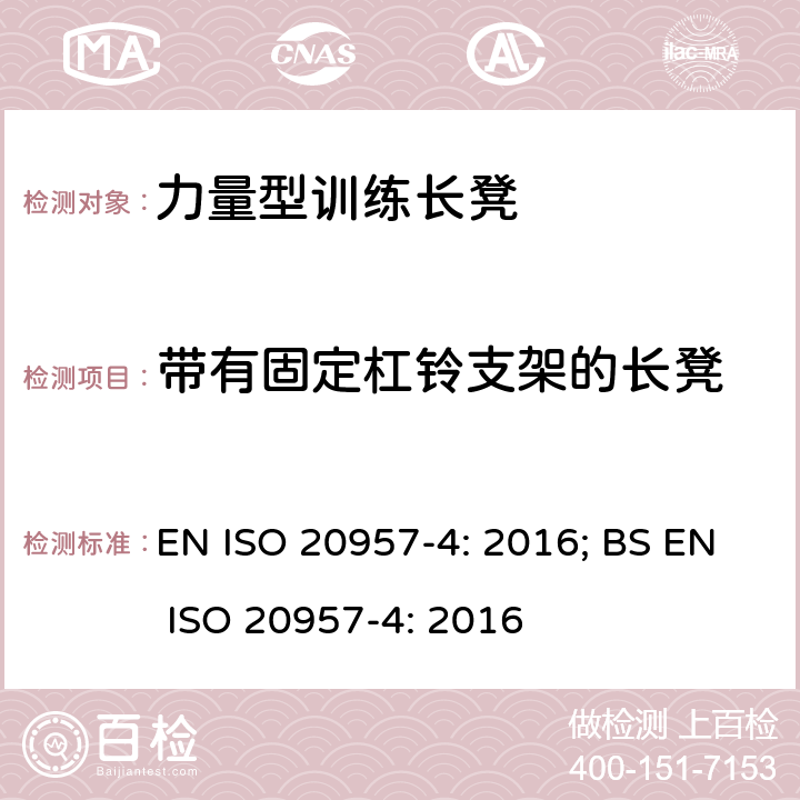 带有固定杠铃支架的长凳 EN ISO 2095 固定式健身器材 第4部分：力量型训练长凳 附加的特殊安全要求和试验方法 7-4: 2016; BS 7-4: 2016 条款5.2,6.2,6.3,6.4