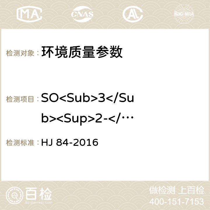 SO<Sub>3</Sub><Sup>2-</Sup> 水质 无机阴离子（F<Sup>-</Sup>、Cl<Sup>-</Sup>、NO<Sub>2</Sub><Sup>-</Sup>、Br<Sup>-</Sup>、NO<Sub>3</Sub><Sup>-</Sup>、PO<Sub>4</Sub><Sup>3-</Sup>、SO<Sub>3</Sub><Sup>2-</Sup>、SO<Sub>4</Sub><Sup>2-</Sup>）的测定 离子色谱法 HJ 84-2016
