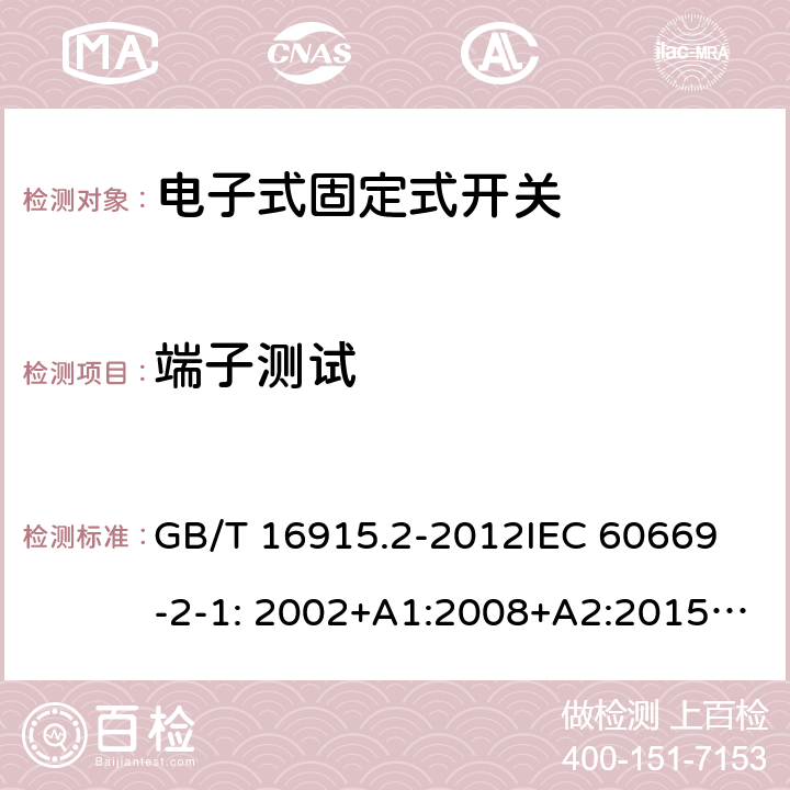 端子测试 固定式电气装置的开关-电子式开关的特殊要求 GB/T 16915.2-2012
IEC 60669-2-1: 2002+A1:2008+A2:2015; AS/NZS 60669.2.1:2013; AS/NZS 60669.2.1:2020 12