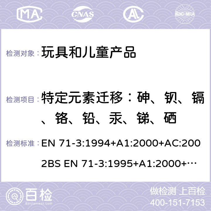 特定元素迁移：砷、钡、镉、铬、铅、汞、锑、硒 玩具安全 第3部分：特定元素的迁移 EN 71-3:1994+A1:2000+AC:2002
BS EN 71-3:1995+A1:2000+AC:2002
DIN EN 71-3:2002