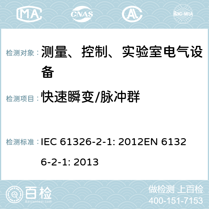 快速瞬变/脉冲群 测量、控制、实验室电气设备 电磁兼容性要求 第2-1部分：无EMC防护应用场合敏感性试验和测量设备 IEC 61326-2-1: 2012
EN 61326-2-1: 2013 6