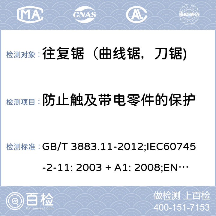 防止触及带电零件的保护 手持式电动工具的安全 第2 部分: 往复锯（曲线锯，刀锯)的专用要求 GB/T 3883.11-2012;
IEC60745-2-11: 2003 + A1: 2008;
EN 60745-2-11: 2010;
AS/NZS 60745.2.11:2009 9