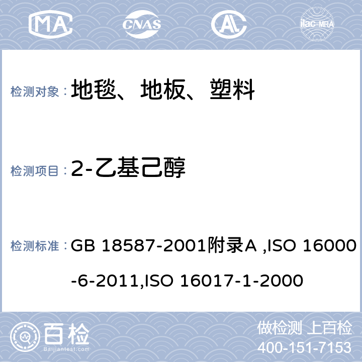 2-乙基己醇 室内装饰装修材料 地毯、地毯衬垫及地毯胶粘剂有害物质释放限量,室内空气 第6部分：通过对Tenax TA吸附剂的活性抽样、热解吸和MS/FID气相色谱法测定室内和试验室中的挥发性成分,室内空气、环境空气和工作地点空气.用吸附管/热解吸/毛细管气相色谱法对挥发性有机物进行分析和取样.第1部分:抽吸式取样 GB 18587-2001附录A ,ISO 16000-6-2011,ISO 16017-1-2000