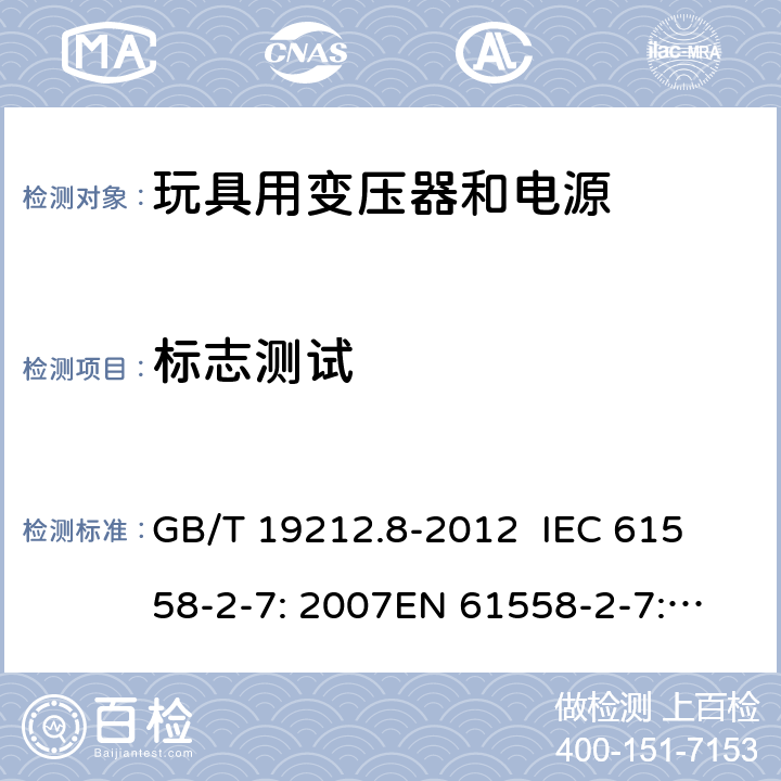 标志测试 电力变压器、电源、电抗器和类似产品的安全 第8部分：玩具用变压器和电源的特殊要求和试验 GB/T 19212.8-2012 
IEC 61558-2-7: 2007
EN 61558-2-7: 2007 
AS/NZS 61558.2.7-2008 8.15 
