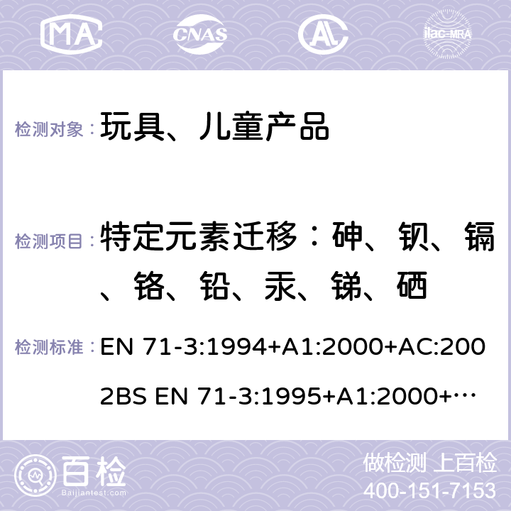 特定元素迁移：砷、钡、镉、铬、铅、汞、锑、硒 EN 71-3:1994 玩具安全 第三部分 特定元素的迁移 +A1:2000+AC:2002
BS EN 71-3:1995+A1:2000+AC:2002
DIN EN 71-3:2002