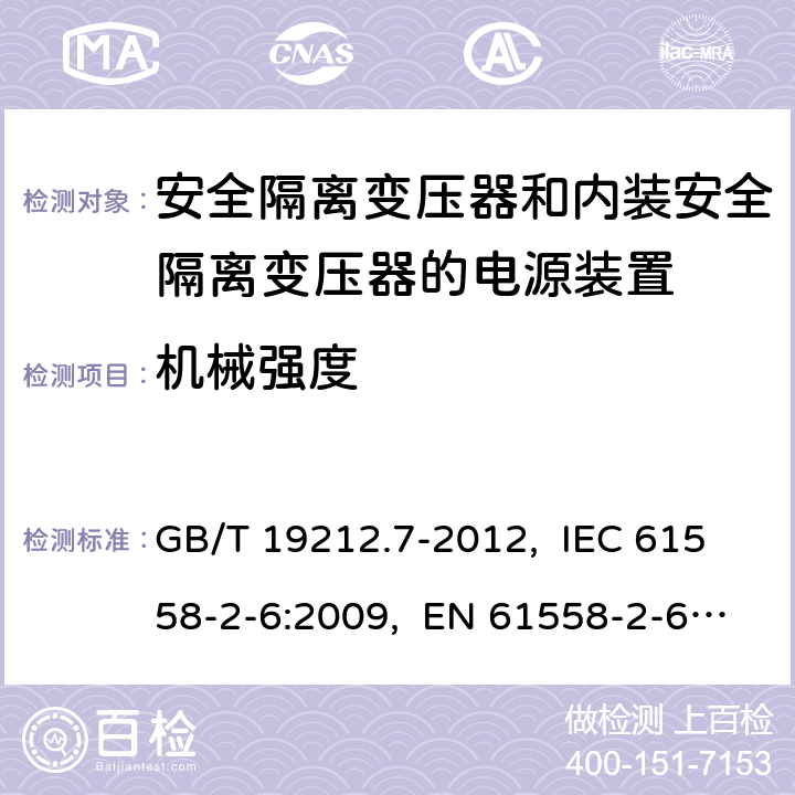 机械强度 电源电压为1 100 V及以下的变压器、
电抗器、电源装置和类似产品的安全
第7部分：安全隔离变压器和内装安全隔离变压器的
电源装置的特殊要求和试验 GB/T 19212.7-2012, IEC 61558-2-6:2009, EN 61558-2-6:2009, AS/NZS 61558.2.6: 2009+A1:2012 16